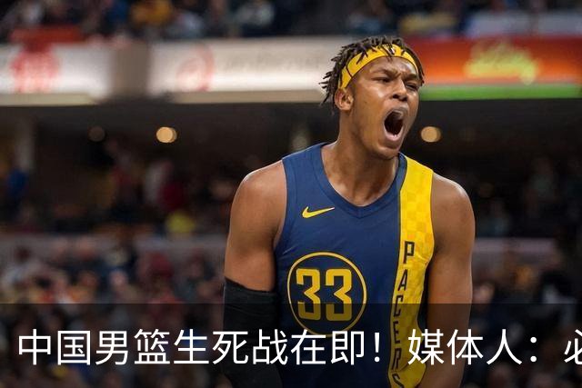 中国男篮生死战在即！媒体人：必须发挥锋线和篮板优势！