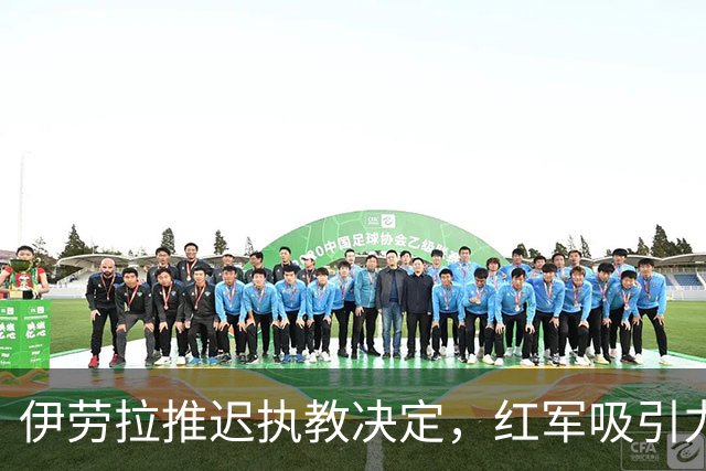 伊劳拉推迟执教决定，红军吸引力何在？
