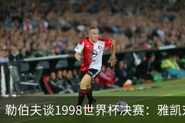 勒伯夫谈1998世界杯决赛：雅凯对我完全有信心 我要应对大罗挑战