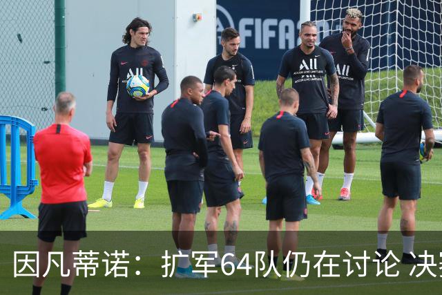 因凡蒂诺：扩军64队仍在讨论 决赛将和特朗普共同颁奖
