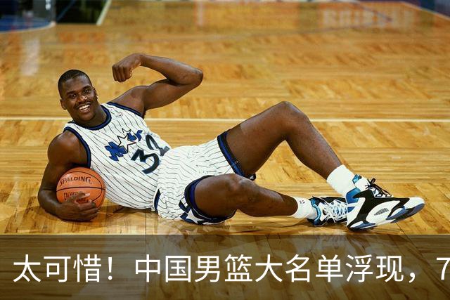 太可惜！中国男篮大名单浮现，7人黯然离队，23岁天才无缘生死战