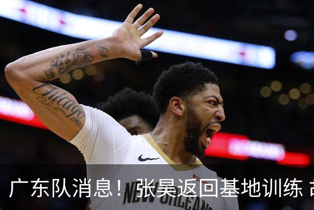 广东队消息！张昊返回基地训练 胡明轩与贺希宁合影 徐昕将去打NCAA