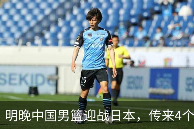 明晚中国男篮迎战日本，传来4个利好消息，王俊杰杨瀚森双核引领