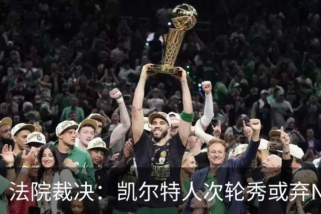 法院裁决：凯尔特人次轮秀或弃NBA回大学，百万代言成关键