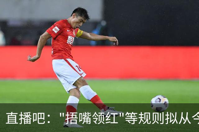 直播吧："捂嘴领红"等规则拟从今年7月开始在中超等国内赛事落地