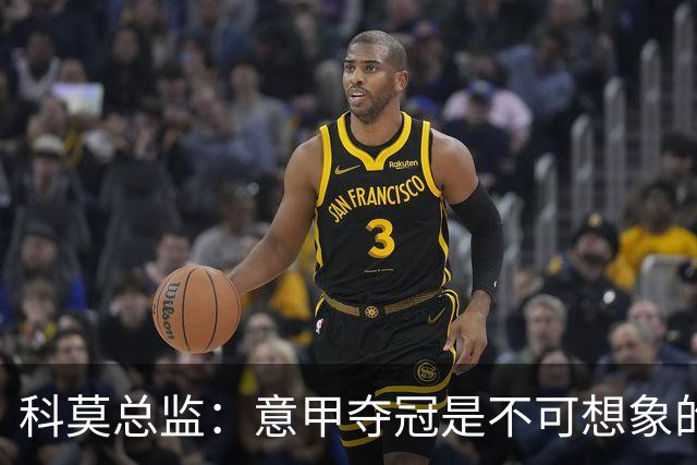 科莫总监：意甲夺冠是不可想象的，就像一年前进欧冠是不可想象的