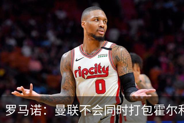 罗马诺：曼联不会同时打包霍尔和托纳利，成本或高达1.4至1.5亿欧