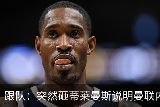 跟队：突然砸蒂莱曼斯说明曼联内部有问题，能用这种签约去争冠？