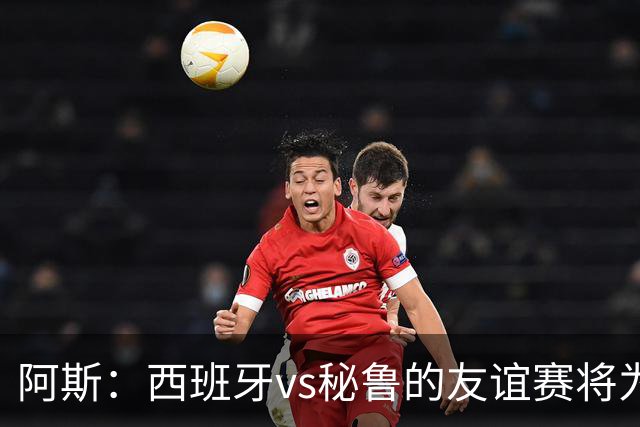 阿斯：西班牙vs秘鲁的友谊赛将为西班牙足协带来500万欧收入