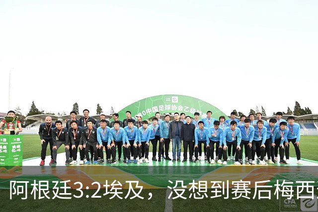 阿根廷3:2埃及，没想到赛后梅西这样说，直到70分钟再不能这样下去