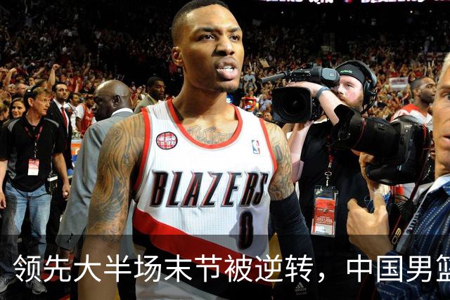 领先大半场末节被逆转，中国男篮长沙热身赛收获一胜一负