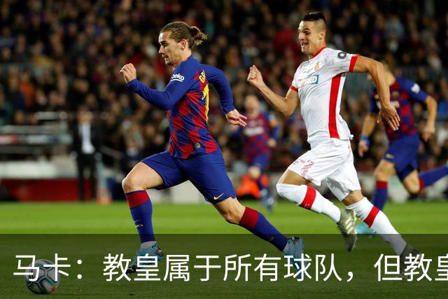 马卡：教皇属于所有球队，但教皇利奥十四世坦言自己是皇马球迷