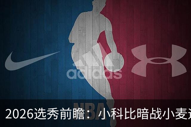 2026选秀前瞻：小科比暗战小麦迪 状元三选一？