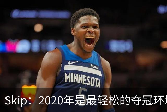 Skip：2020年是最轻松的夺冠环境 詹姆斯带湖人夺了个廉价总冠军